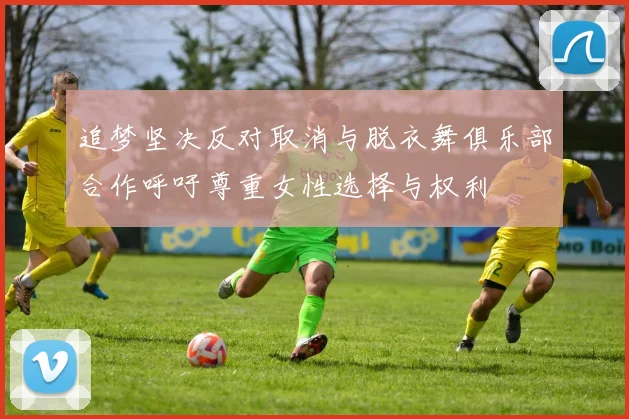 追梦坚决反对取消与脱衣舞俱乐部合作呼吁尊重女性选择与权利