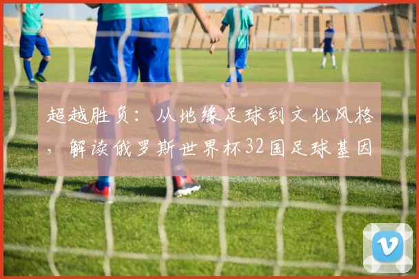 超越胜负：从地缘足球到文化风格，解读俄罗斯世界杯32国足球基因