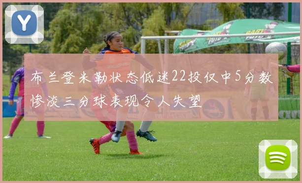 布兰登米勒状态低迷22投仅中5分数惨淡三分球表现令人失望