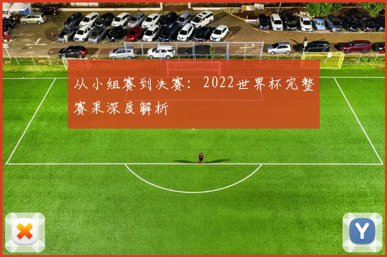 从小组赛到决赛：2022世界杯完整赛果深度解析