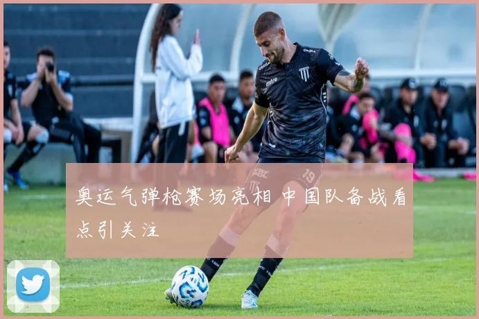 奥运气弹枪赛场亮相 中国队备战看点引关注